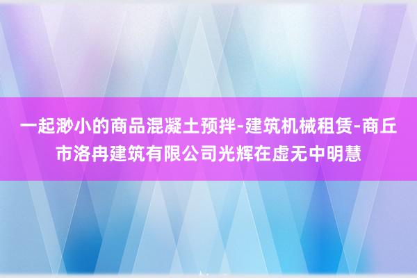 一起渺小的商品混凝土预拌-建筑机械租赁-商丘市洛冉建筑有限公司光辉在虚无中明慧