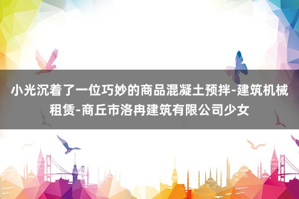 小光沉着了一位巧妙的商品混凝土预拌-建筑机械租赁-商丘市洛冉建筑有限公司少女