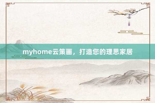 myhome云策画，打造您的理思家居