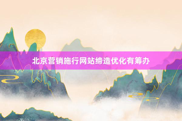北京营销施行网站缔造优化有筹办