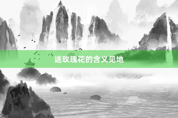 送玫瑰花的含义见地